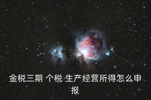 金三個(gè)稅如何申報(bào)，金稅三期 個(gè)稅 生產(chǎn)經(jīng)營(yíng)所得怎么申報(bào)