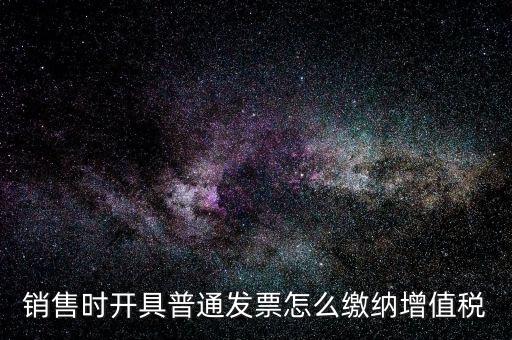 銷(xiāo)售時(shí)開(kāi)具普通發(fā)票怎么繳納增值稅