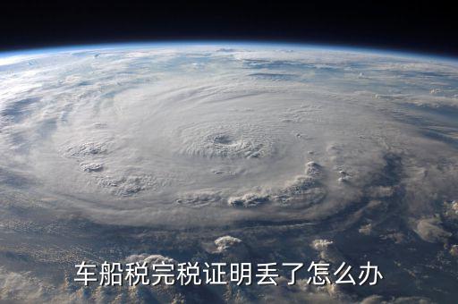 車船稅完稅證明丟了如何補開，遺失車船稅完稅憑證怎么辦