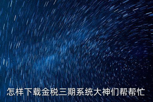 如何下載江蘇金稅三期，金稅三期個人所得稅扣繳系統(tǒng)從哪里下載