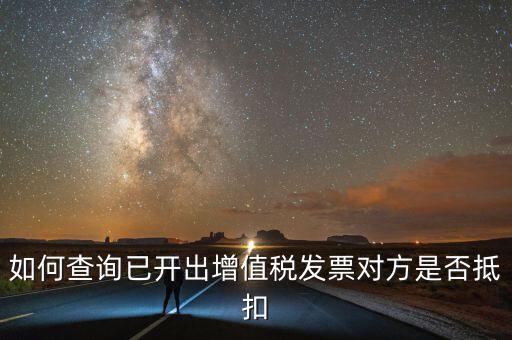如何查詢已抵扣的發(fā)票嗎，如何查詢自己開出的發(fā)票對方是否已經(jīng)抵扣