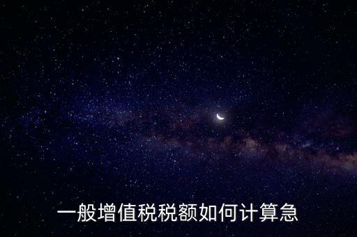 一般納稅人增值稅如何計算，怎樣計算一般納稅人的增值稅能不能舉些例子謝謝