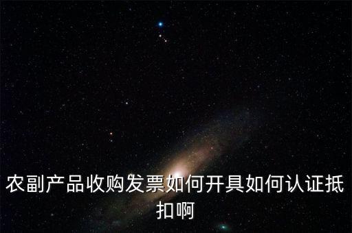 農副產品收購發(fā)票如何開具如何認證抵扣啊