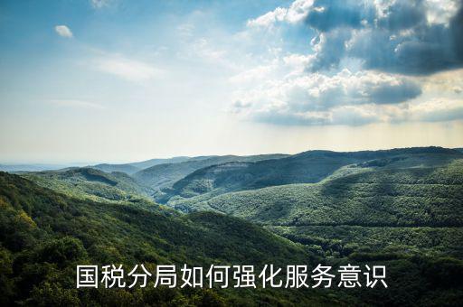 稅務(wù)部門如何做好禮儀服務(wù)，國稅分局如何強化服務(wù)意識