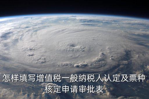 如何核定票種，稅務(wù)行政許可申請表票種核定怎么填