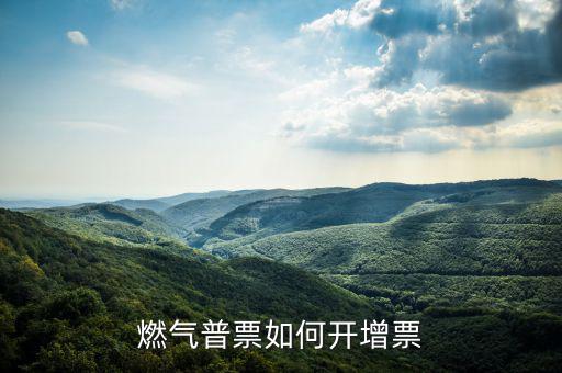 普通發(fā)票如何增票，燃氣普票如何開增票