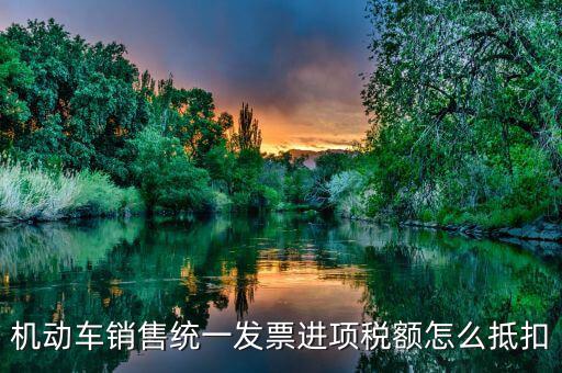 機動車發(fā)票 如何抵扣，機動車銷售統(tǒng)一發(fā)票怎么認證抵扣