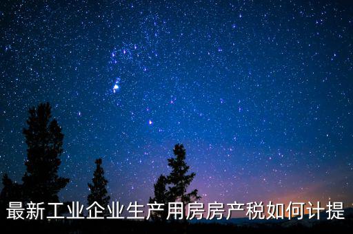 工業(yè)房產(chǎn)稅如何征收，最新工業(yè)企業(yè)生產(chǎn)用房房產(chǎn)稅如何計(jì)提