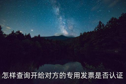 如何確認(rèn)專票是否認(rèn)證，怎樣查詢開給對方的專用發(fā)票是否認(rèn)證