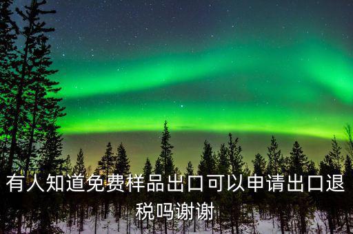 免費出口樣品如何交稅，有人知道免費樣品出口可以申請出口退稅嗎謝謝