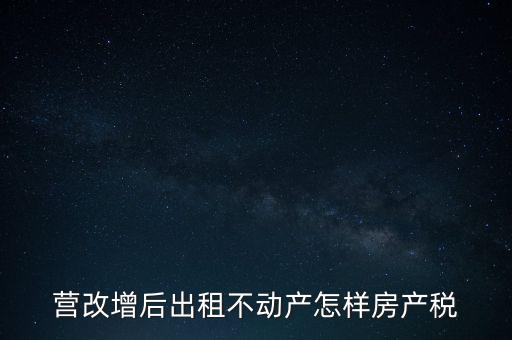 營(yíng)改增后出租房產(chǎn)稅如何計(jì)算，營(yíng)改增之后房產(chǎn)稅從租征收的計(jì)算方式