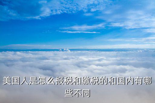 美國如何申報(bào)個(gè)稅，美國人是怎么報(bào)稅和繳稅的和國內(nèi)有哪些不同