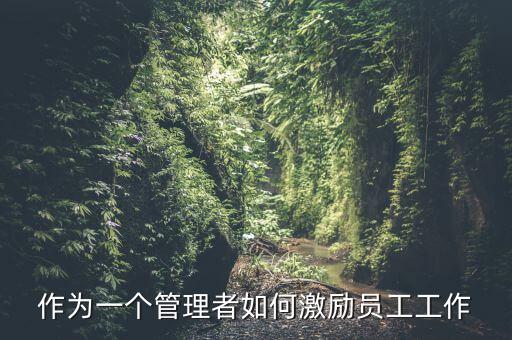 如何激勵干部做好工作，如何實現(xiàn)對基層員工的有效激勵
