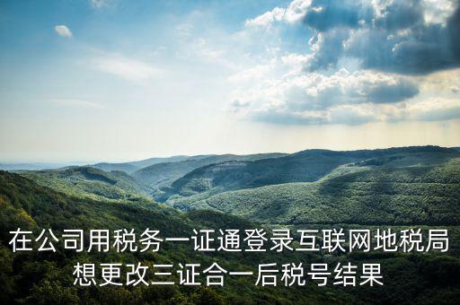 如何修改一證通稅號，在公司用稅務一證通登錄互聯網地稅局想更改三證合一后稅號結果