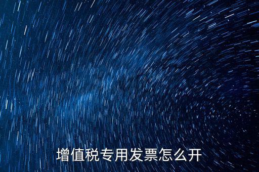 如何開增值稅專用票，我想開個專票怎么開