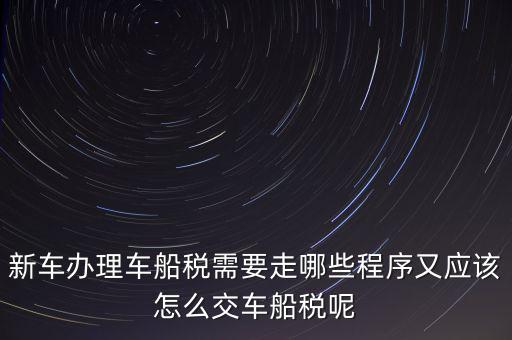 如何辦理車船稅，新車辦理車船稅需要走哪些程序又應(yīng)該怎么交車船稅呢