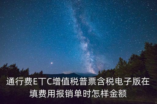 通行費(fèi)電子發(fā)票抵扣如何填寫，通行費(fèi)E丅C增值稅普票含稅電子版在填費(fèi)用報(bào)銷單時(shí)怎樣金額