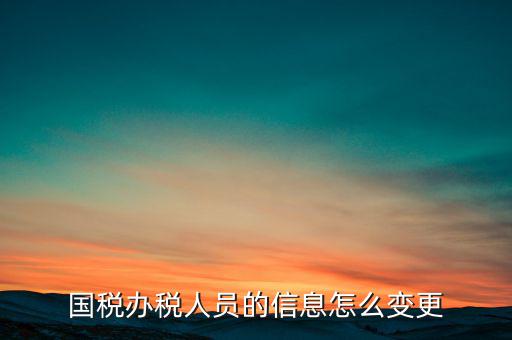 北京國稅如何變更辦稅人員，國稅怎樣換報稅員