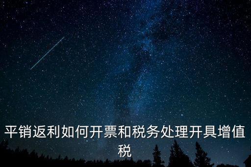 平銷(xiāo)返利如何開(kāi)票和稅務(wù)處理開(kāi)具增值稅