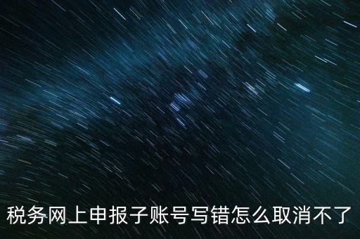 如何注銷網(wǎng)上辦稅賬號(hào)，稅務(wù)網(wǎng)上申報(bào)子賬號(hào)寫(xiě)錯(cuò)怎么取消不了