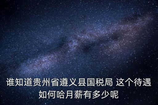 貴州地稅待遇如何，誰(shuí)知道貴州省遵義縣國(guó)稅局 這個(gè)待遇如何哈月薪有多少呢