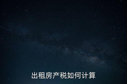租賃房屋房產(chǎn)稅如何計(jì)算，租賃房產(chǎn)稅如何計(jì)算