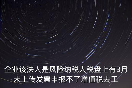 風(fēng)險納稅人 如何報稅，企業(yè)該法人是風(fēng)險納稅人稅盤上有3月未上傳發(fā)票申報不了增值稅去工