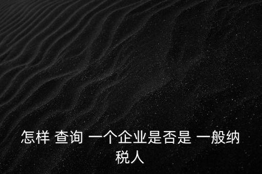 北京一般納稅人如何查詢，怎樣 查詢 一個企業(yè)是否是 一般納稅人