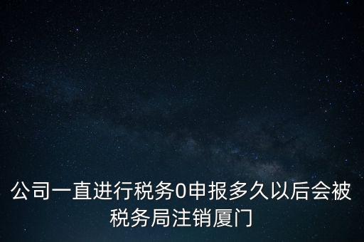 廈門如何國稅零申報，公司一直進行稅務0申報多久以后會被稅務局注銷廈門