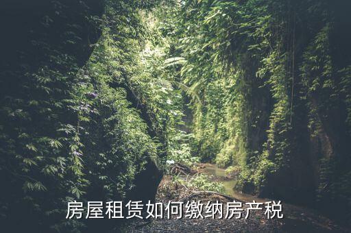 從租房產(chǎn)如何繳納，房屋租賃如何繳納房產(chǎn)稅