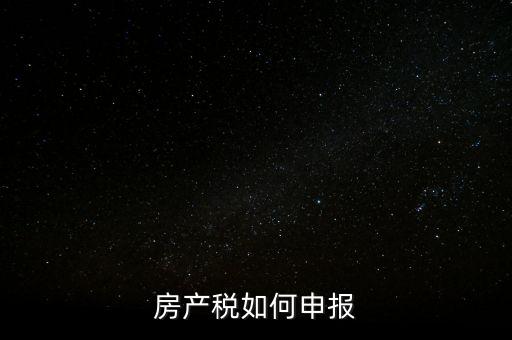 房產(chǎn)稅如何申請(qǐng)報(bào)稅，房產(chǎn)稅怎么申報(bào)