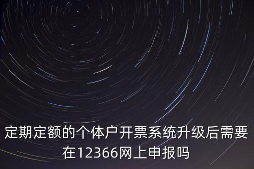 定期定額如何申報，定期定額的個體戶開票系統(tǒng)升級后需要在12366網(wǎng)上申報嗎