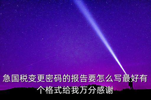 急國(guó)稅變更密碼的報(bào)告要怎么寫最好有個(gè)格式給我萬(wàn)分感謝