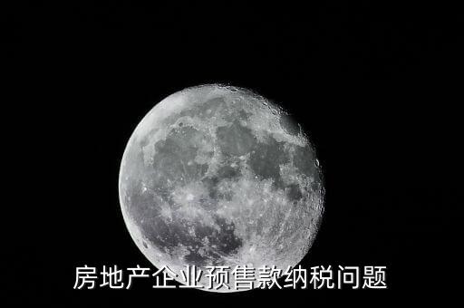 房企預(yù)售房款如何納稅，房地產(chǎn)企業(yè) 預(yù)售房款涉及哪些稅種注意哪些問題呢