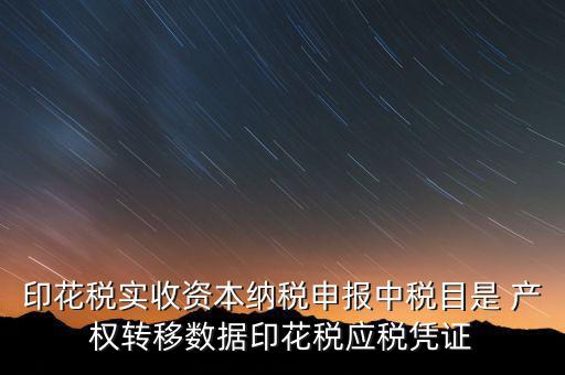 印花稅應征憑證名稱如何區(qū)分，印花稅實收資本納稅申報中稅目是 產(chǎn)權(quán)轉(zhuǎn)移數(shù)據(jù)印花稅應稅憑證
