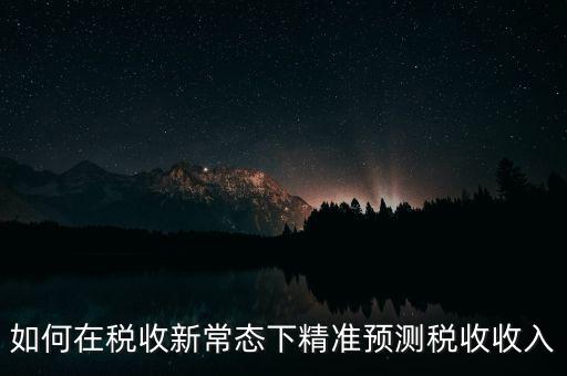 如何新增網(wǎng)廳稅收預(yù)測表，如何在稅收新常態(tài)下精準(zhǔn)預(yù)測稅收收入