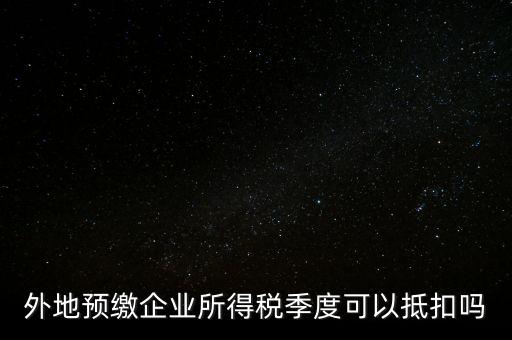 異地預(yù)繳的企業(yè)所得稅如何抵扣，外地預(yù)繳企業(yè)所得稅季度可以抵扣嗎