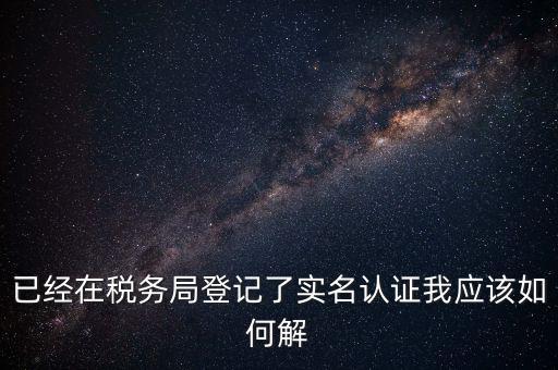 已經在稅務局登記了實名認證我應該如何解