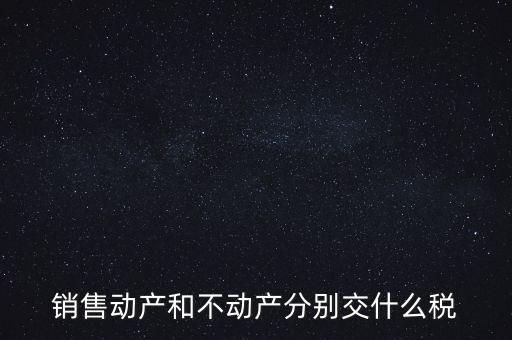 銷售動產(chǎn)如何計稅，銷售動產(chǎn)和不動產(chǎn)分別交什么稅