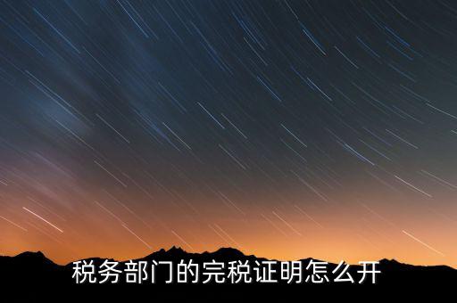 稅收完稅證明官網(wǎng)如何開(kāi)，稅務(wù)部門(mén)的完稅證明怎么開(kāi)