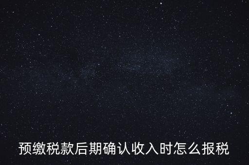 預繳稅金后如何申報增值稅，預繳稅款后期確認收入時怎么報稅