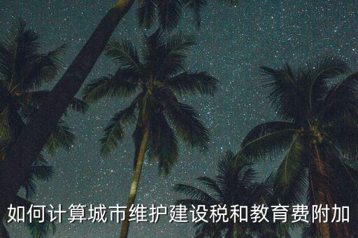 如何做好城市維護建設稅管理，如何計算城市維護建設稅和教育費附加