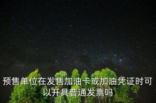 預(yù)售卡如何開票，預(yù)售單位在發(fā)售加油卡或加油憑證時可以開具普通發(fā)票嗎