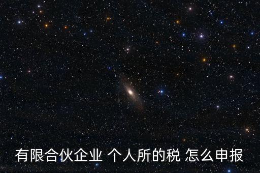 合伙企業(yè)個稅如何申報，有限合伙企業(yè) 個人所的稅 怎么申報