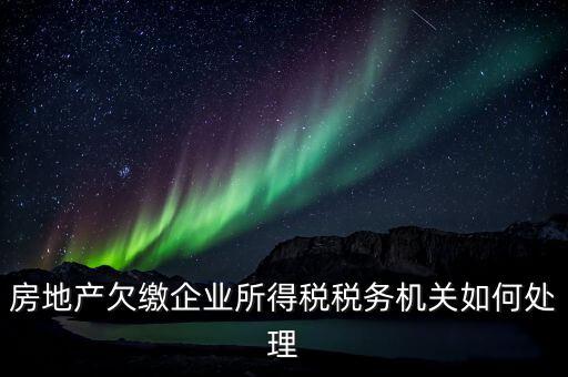 欠繳稅款如何處理，房地產(chǎn)欠繳企業(yè)所得稅稅務(wù)機關(guān)如何處理