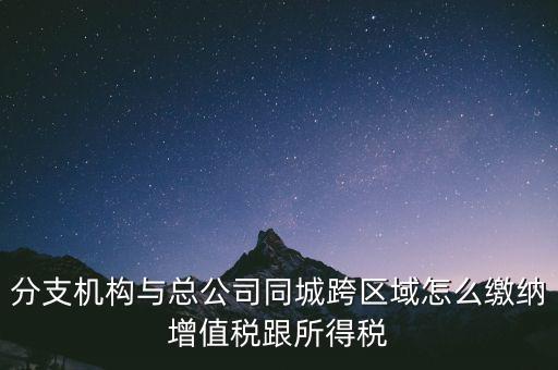 跨區(qū)域涉稅事項(xiàng)如何繳稅，上?？鐓^(qū)經(jīng)營如何繳納增值稅