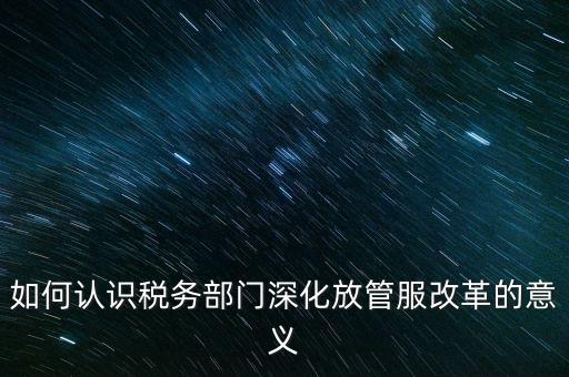如何認(rèn)識(shí)稅務(wù)部門(mén)深化放管服改革的意義