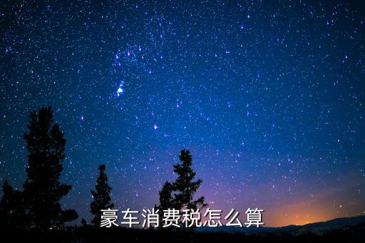豪華車消費稅如何計算，豪車消費稅怎么算