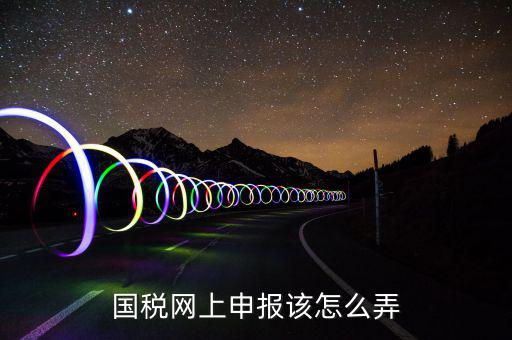 如何在國(guó)家稅務(wù)網(wǎng)上申報(bào)，國(guó)稅網(wǎng)上申報(bào)該怎么弄