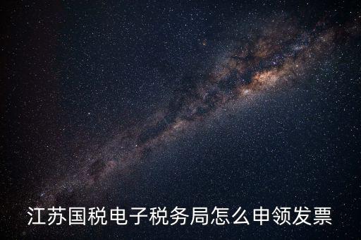 江蘇省如何網(wǎng)上申領(lǐng)發(fā)票，江蘇國(guó)稅電子稅務(wù)局怎么申領(lǐng)發(fā)票